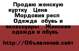 Продаю женскую куртку › Цена ­ 1 000 - Мордовия респ. Одежда, обувь и аксессуары » Женская одежда и обувь   